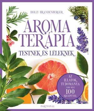 Aromaterápia testnek és léleknek – Az illatok legfrissebb kutatásokon alapuló tudománya több mint 100 recepttel – Holly Brandenberger könyv borítója