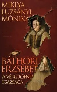 Báthori Erzsébet – A vérgrófnő igazsága – Miklya Luzsányi Mónika könyv borítója